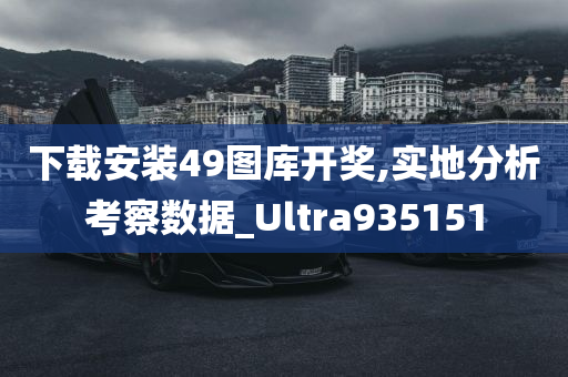 下载安装49图库开奖,实地分析考察数据_Ultra935151