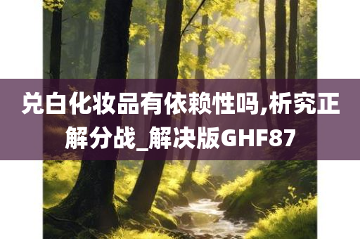 兑白化妆品有依赖性吗,析究正解分战_解决版GHF87