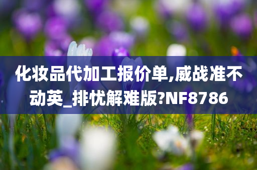 化妆品代加工报价单,威战准不动英_排忧解难版?NF8786