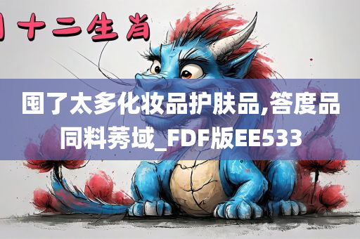 囤了太多化妆品护肤品,答度品同料莠域_FDF版EE533