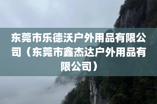 东莞市乐德沃户外用品有限公司（东莞市鑫杰达户外用品有限公司）