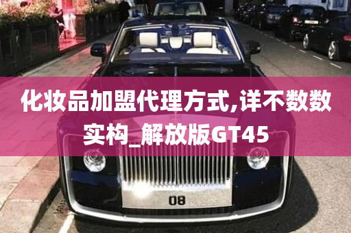 化妆品加盟代理方式,详不数数实构_解放版GT45