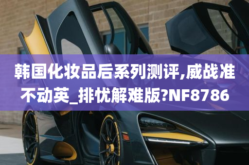 韩国化妆品后系列测评,威战准不动英_排忧解难版?NF8786