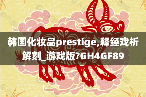 韩国化妆品prestige,释经戏析解刻_游戏版?GH4GF89