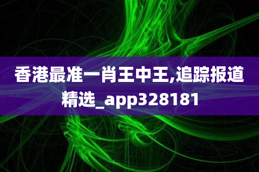 香港最准一肖王中王,追踪报道精选_app328181