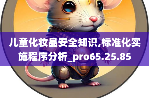 儿童化妆品安全知识,标准化实施程序分析_pro65.25.85