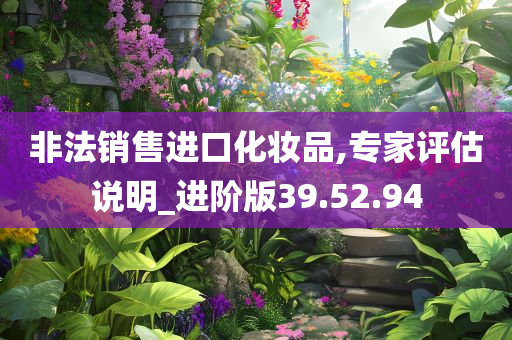 非法销售进口化妆品,专家评估说明_进阶版39.52.94