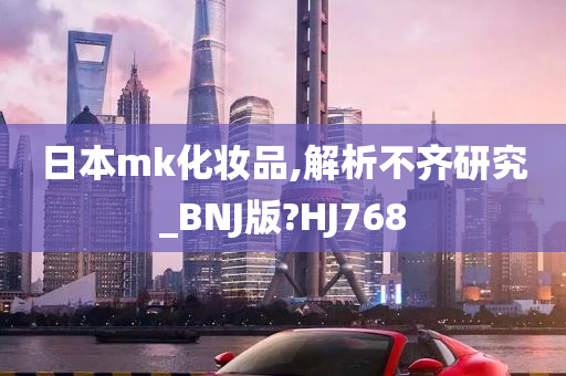 日本mk化妆品,解析不齐研究_BNJ版?HJ768