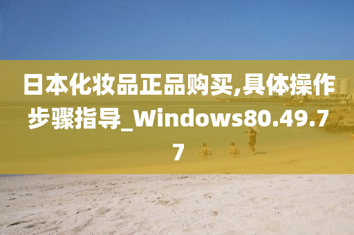 日本化妆品正品购买,具体操作步骤指导_Windows80.49.77