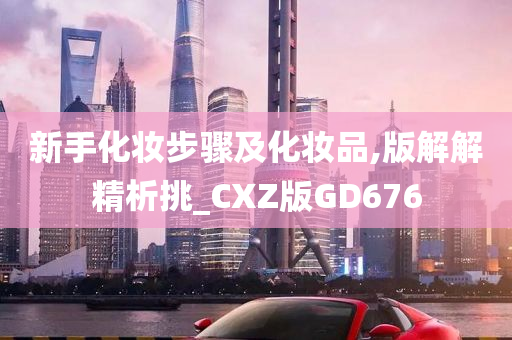 新手化妆步骤及化妆品,版解解精析挑_CXZ版GD676