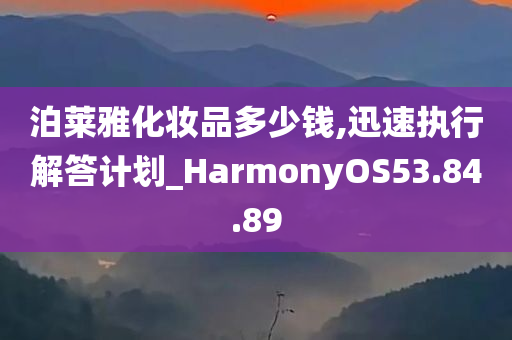 泊莱雅化妆品多少钱,迅速执行解答计划_HarmonyOS53.84.89