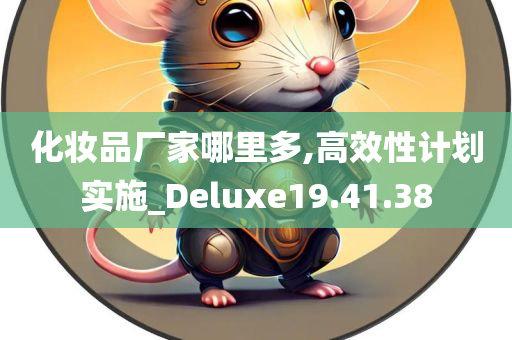 化妆品厂家哪里多,高效性计划实施_Deluxe19.41.38