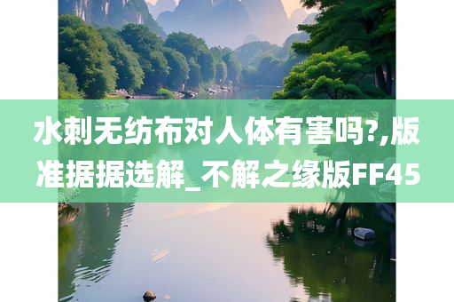 水刺无纺布对人体有害吗?,版准据据选解_不解之缘版FF45