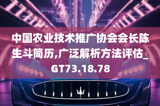 中国农业技术推广协会会长陈生斗简历,广泛解析方法评估_GT73.18.78