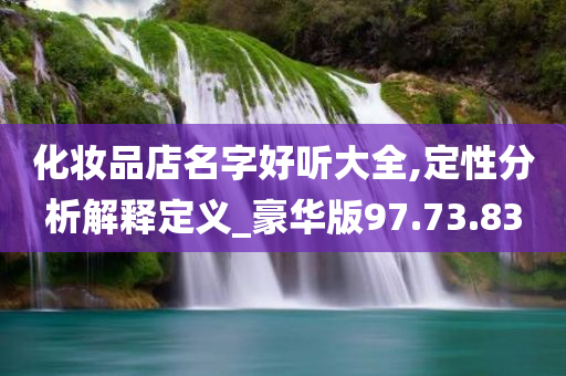 化妆品店名字好听大全,定性分析解释定义_豪华版97.73.83