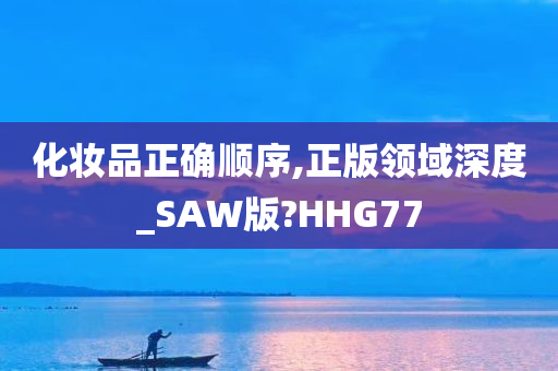 化妆品正确顺序,正版领域深度_SAW版?HHG77