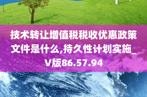 技术转让增值税税收优惠政策文件是什么,持久性计划实施_V版86.57.94