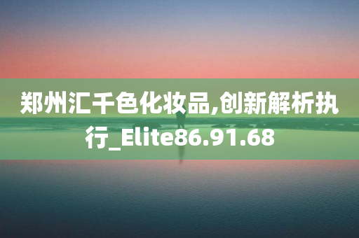 郑州汇千色化妆品,创新解析执行_Elite86.91.68