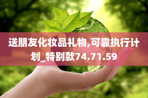 送朋友化妆品礼物,可靠执行计划_特别款74.71.59