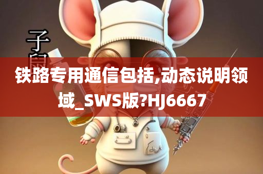 铁路专用通信包括,动态说明领域_SWS版?HJ6667