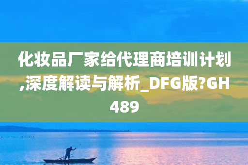 化妆品厂家给代理商培训计划,深度解读与解析_DFG版?GH489