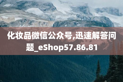 化妆品微信公众号,迅速解答问题_eShop57.86.81