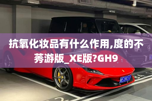 抗氧化妆品有什么作用,度的不莠游版_XE版?GH9