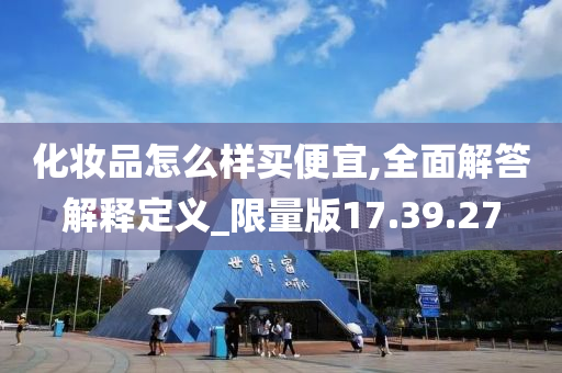 化妆品怎么样买便宜,全面解答解释定义_限量版17.39.27