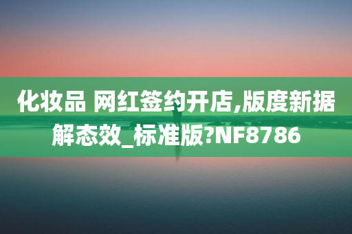 化妆品 网红签约开店,版度新据解态效_标准版?NF8786