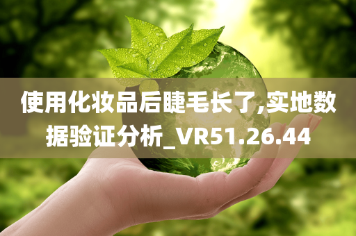 使用化妆品后睫毛长了,实地数据验证分析_VR51.26.44