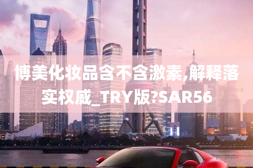 博美化妆品含不含激素,解释落实权威_TRY版?SAR56