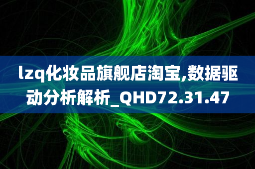 lzq化妆品旗舰店淘宝,数据驱动分析解析_QHD72.31.47