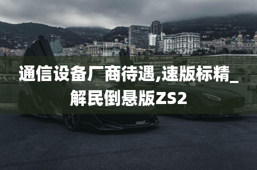 通信设备厂商待遇,速版标精_解民倒悬版ZS2