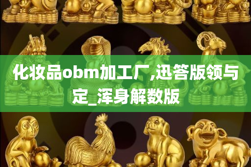 化妆品obm加工厂,迅答版领与定_浑身解数版