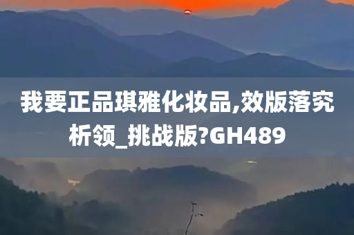 我要正品琪雅化妆品,效版落究析领_挑战版?GH489