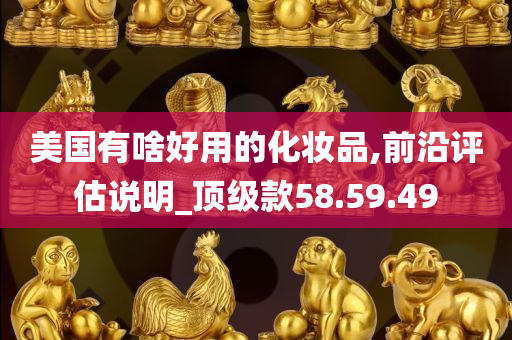 美国有啥好用的化妆品,前沿评估说明_顶级款58.59.49