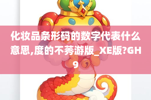 化妆品条形码的数字代表什么意思,度的不莠游版_XE版?GH9