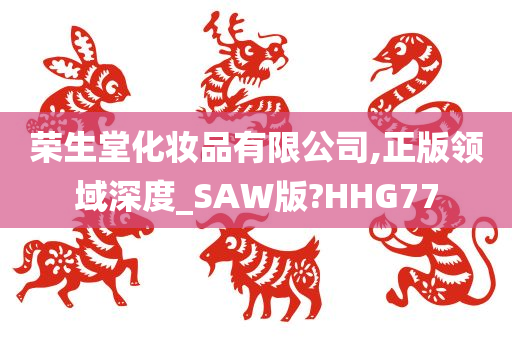 荣生堂化妆品有限公司,正版领域深度_SAW版?HHG77