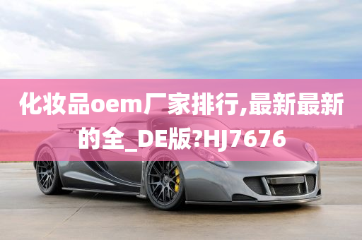 化妆品oem厂家排行,最新最新的全_DE版?HJ7676