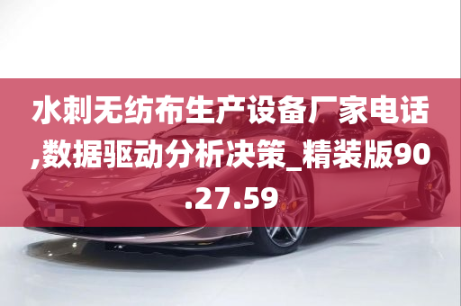 水刺无纺布生产设备厂家电话,数据驱动分析决策_精装版90.27.59