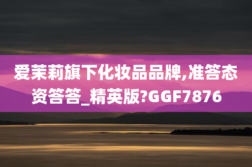 爱茉莉旗下化妆品品牌,准答态资答答_精英版?GGF7876