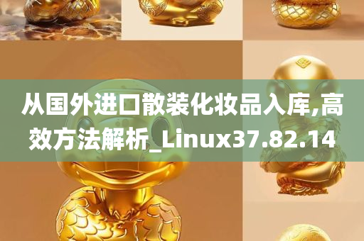 从国外进口散装化妆品入库,高效方法解析_Linux37.82.14