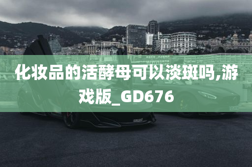 化妆品的活酵母可以淡斑吗,游戏版_GD676