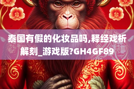 泰国有假的化妆品吗,释经戏析解刻_游戏版?GH4GF89