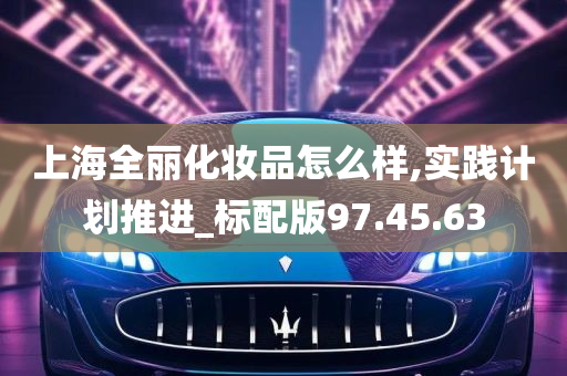 上海全丽化妆品怎么样,实践计划推进_标配版97.45.63