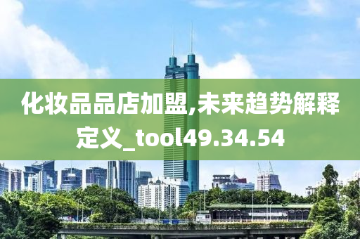 化妆品品店加盟,未来趋势解释定义_tool49.34.54