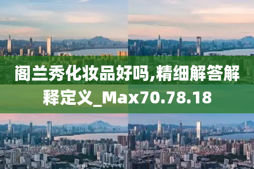 阁兰秀化妆品好吗,精细解答解释定义_Max70.78.18