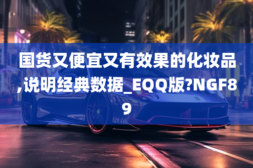 国货又便宜又有效果的化妆品,说明经典数据_EQQ版?NGF89