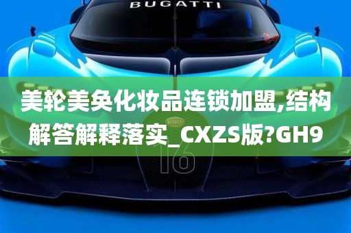 美轮美奂化妆品连锁加盟,结构解答解释落实_CXZS版?GH9