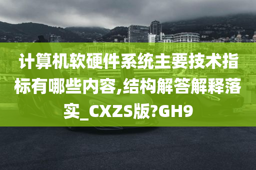 计算机软硬件系统主要技术指标有哪些内容,结构解答解释落实_CXZS版?GH9